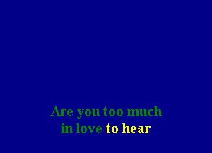 Are you too much
in love to hear