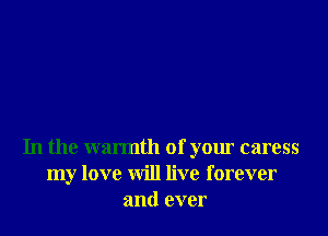 In the warmth of your caress
my love will live forever
and ever