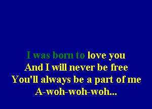I was born to love you
And I will never be free
You'll always be a part of me
A-Woh-Woh-Woh...