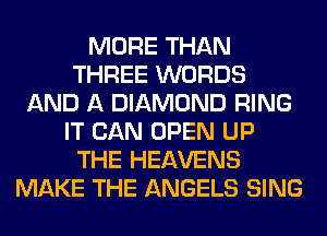 MORE THAN
THREE WORDS
AND A DIAMOND RING
IT CAN OPEN UP
THE HEAVENS
MAKE THE ANGELS SING