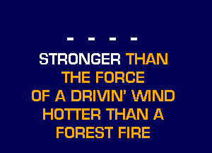 STRONGER THAN
THE FORCE
OF A DRIVIN' WND
HOTI'ER THAN A
FOREST FIRE