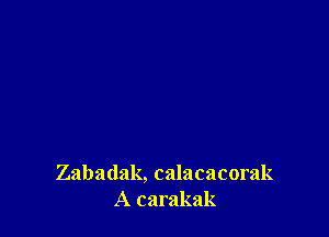 Zabadak, calacacorak
A carakak