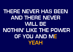 THERE NEVER HAS BEEN
AND THERE NEVER
WILL BE
NOTHIN' LIKE THE POWER
OF YOU AND ME
YEAH