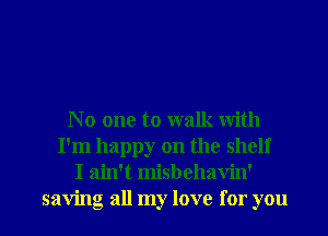 N 0 one to walk with
I'm happy on the shelf
I ain't misbehavin'

saving all my love for you I