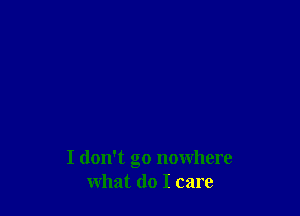 I don't go nowhere
what do I care