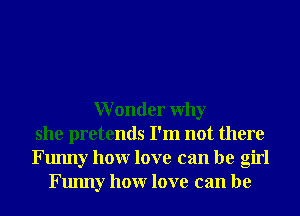 Wonder Why
she pretends I'm not there
Funny honr love can be girl
Funny honr love can be