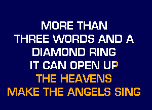 MORE THAN
THREE WORDS AND A
DIAMOND RING
IT CAN OPEN UP
THE HEAVENS
MAKE THE ANGELS SING