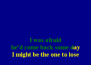 I was afraid
he'd come back some day
I might be the one to lose