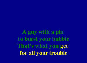 A guy with a pin
to burst your bubble
That's what you get

for all your trouble