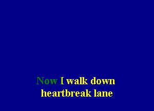 N ow I walk down
heartbreak lane