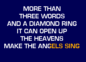 MORE THAN
THREE WORDS
AND A DIAMOND RING
IT CAN OPEN UP
THE HEAVENS
MAKE THE ANGELS SING