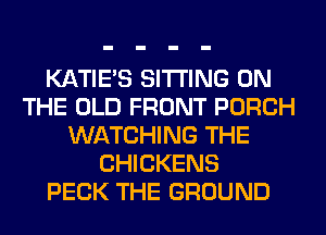 KATIE'S SITTING ON
THE OLD FRONT PORCH
WATCHING THE
CHICKENS
PECK THE GROUND