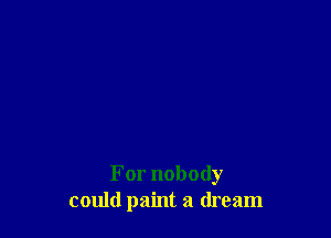 For nobody
could paint a dream