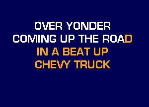 OVER YONDER
COMING UP THE ROAD
IN A BEAT UP

CHEW TRUCK