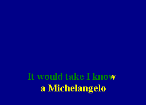 It would take I know
a Michelangelo