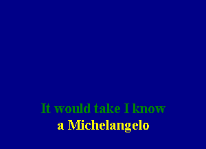 It would take I know
a Michelangelo