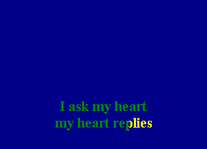 I ask my healt
my heart replies