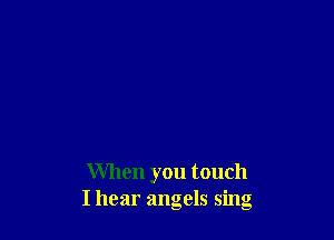 When you touch
I hear angels sing