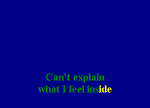 Can't explain
what I feel inside