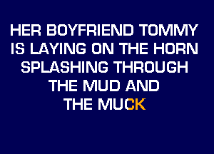 HER BOYFRIEND TOMMY
IS LAYING ON THE HORN
SPLASHING THROUGH
THE MUD AND
THE MUCK
