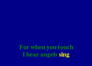 For when you touch
I hear angels sing