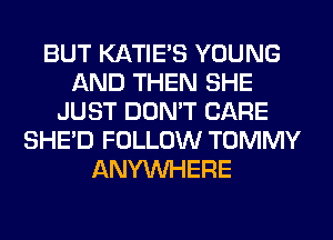 BUT KATIE'S YOUNG
AND THEN SHE
JUST DON'T CARE
SHED FOLLOW TOMMY
ANYMIHERE