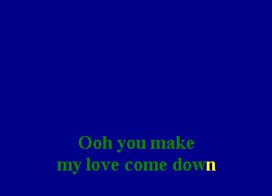 Ooh you make
my love come down