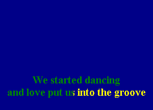 We started dancing
and love put us into the groove