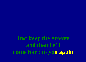 Just keep the groove
and then he'll
come back to you again