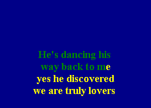 He's dancing his
way back to me
yes he discovered
we are truly lovers
