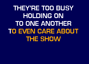 THEY'RE T00 BUSY
HOLDING ON
TO ONE ANOTHER
T0 EVEN CARE ABOUT
THE SHOW