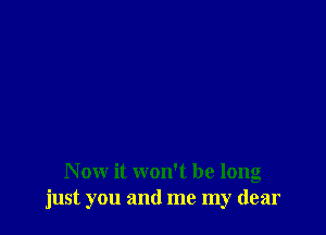 Now it won't be long
just you and me my dear