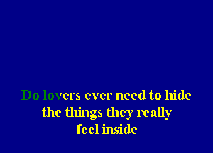 Do lovers ever need to hide
the things they really
feel inside