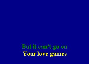 But it can't go on
Yom love games