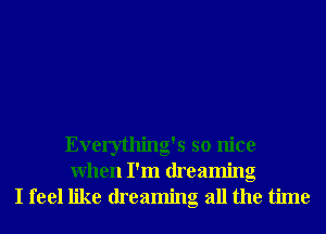 Everything's so nice
When I'm dreaming
I feel like dreaming all the time