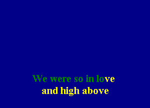 We were so in love
and high above