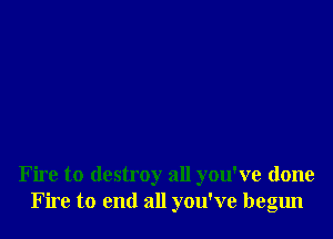 Fire to destroy all you've done
Fire to end all you've begun