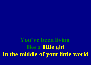 You've been living
like a little girl
In the middle of your little world