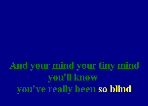 And your mind your tiny mind
you'll knowr
you've really been so blind