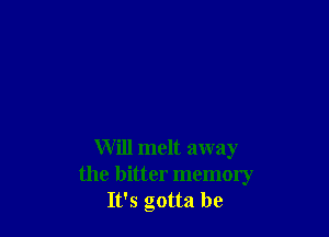 Will melt away
the bitter memory
It's gotta be