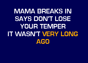 MAMA BREAKS IN
SAYS DON'T LOSE
YOUR TEMPER
IT WASN'T VERY LONG
AGO