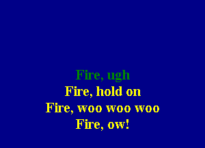 Fire, ugh
Fire, hold on
F ire, woo woo woo
Fire, ow!