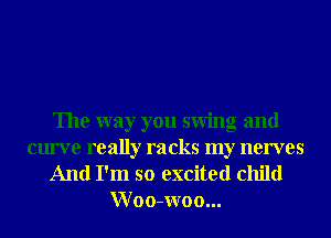 The way you swing and
curve really racks my nerves

And I'm so excited child
Woo-woo...