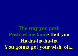 The way you push
Push let me knowr that you
Ha-ha-ha-ha-ha
You gonna get your Wish, oh...