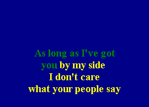 As long as I've got
you by my side
I don't care
what your people say