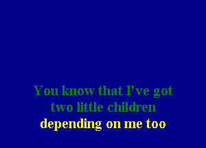 You know that I've got
two little children
depending on me too