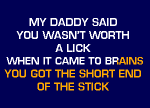 MY DADDY SAID
YOU WASN'T WORTH

A LICK
VUHEN IT CAME T0 BRAINS

YOU GOT THE SHORT END
OF THE STICK