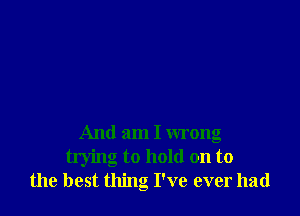 And am I wrong

trying to hold on to
the best thing I've ever had