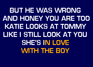 BUT HE WAS WRONG
AND HONEY YOU ARE T00
KATIE LOOKS AT TOMMY
LIKE I STILL LOOK AT YOU
SHE'S IN LOVE
WITH THE BOY