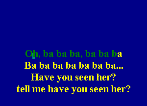 Oil, ba ba ba, ha ba ba
Ba ba ba ba ha ha ha...
Have you seen her?
tell me have you seen her?